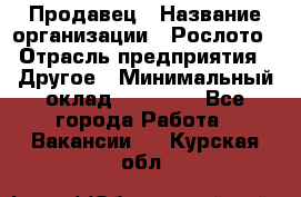 Продавец › Название организации ­ Рослото › Отрасль предприятия ­ Другое › Минимальный оклад ­ 12 000 - Все города Работа » Вакансии   . Курская обл.